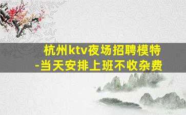 杭州ktv夜场招聘模特-当天安排上班不收杂费